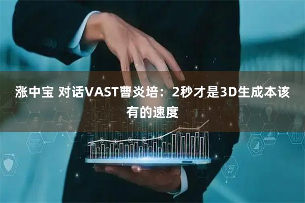 涨中宝 对话VAST曹炎培：2秒才是3D生成本该有的速度