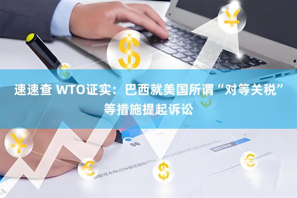 速速查 WTO证实：巴西就美国所谓“对等关税”等措施提起诉讼