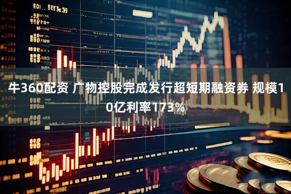 牛360配资 广物控股完成发行超短期融资券 规模10亿利率173%