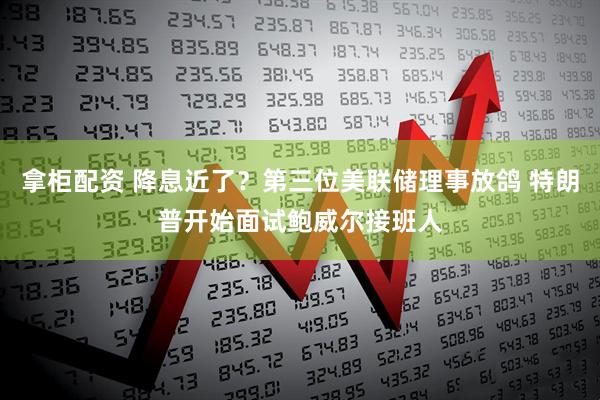 拿柜配资 降息近了？第三位美联储理事放鸽 特朗普开始面试鲍威尔接班人