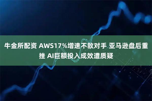 牛金所配资 AWS17%增速不敌对手 亚马逊盘后重挫 AI巨额投入成效遭质疑