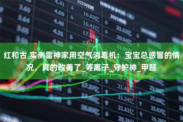 红和古 实测雷神家用空气消毒机：宝宝总感冒的情况，真的改善了_等离子_守护神_甲醛