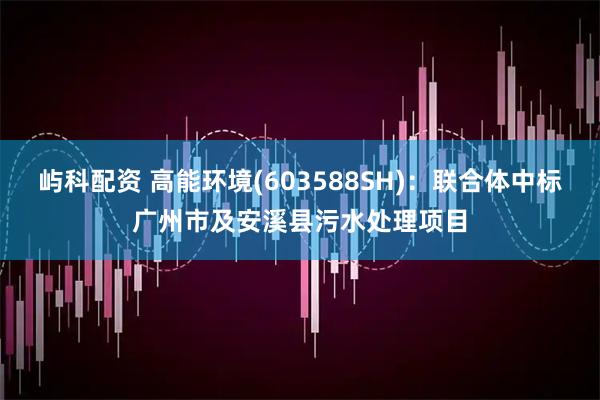 屿科配资 高能环境(603588SH)：联合体中标广州市及安溪县污水处理项目