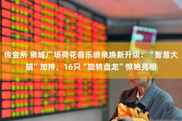 传金所 泉城广场荷花音乐喷泉焕新升级：“智慧大脑”加持，16只“旋转盘龙”惊艳亮相