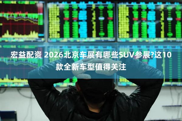 宏益配资 2026北京车展有哪些SUV参展?这10款全新车型值得关注
