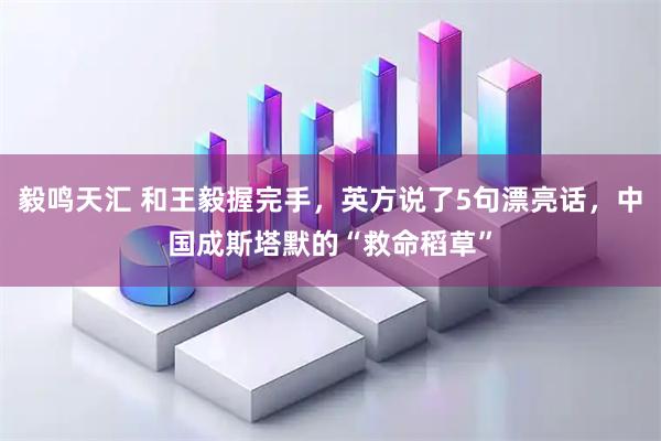 毅鸣天汇 和王毅握完手，英方说了5句漂亮话，中国成斯塔默的“救命稻草”