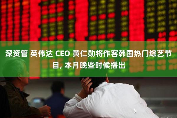 深资管 英伟达 CEO 黄仁勋将作客韩国热门综艺节目, 本月晚些时候播出