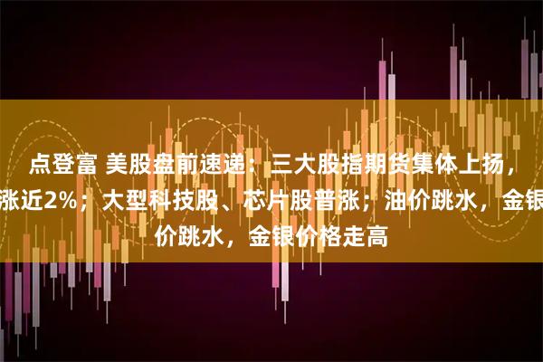 点登富 美股盘前速递：三大股指期货集体上扬，纳指期货涨近2%；大型科技股、芯片股普涨；油价跳水，金银价格走高