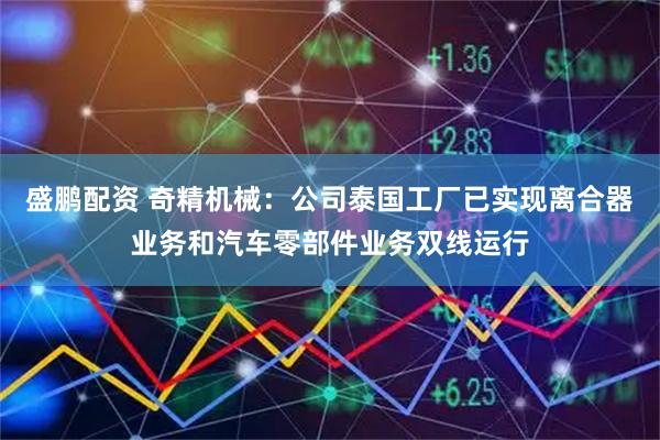盛鹏配资 奇精机械：公司泰国工厂已实现离合器业务和汽车零部件业务双线运行