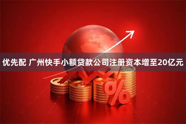 优先配 广州快手小额贷款公司注册资本增至20亿元