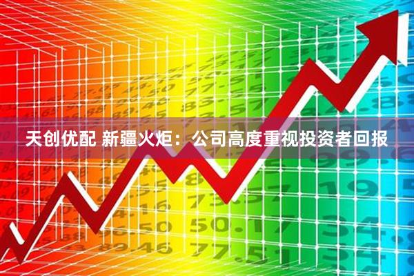 天创优配 新疆火炬：公司高度重视投资者回报
