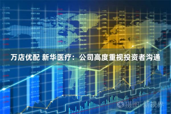 万店优配 新华医疗：公司高度重视投资者沟通