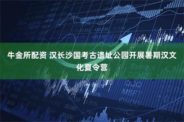 牛金所配资 汉长沙国考古遗址公园开展暑期汉文化夏令营
