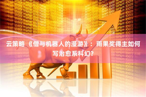云策略 《僧与机器人的漫游》：雨果奖得主如何写治愈系科幻？