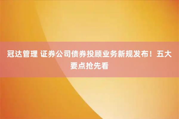 冠达管理 证券公司债券投顾业务新规发布！五大要点抢先看