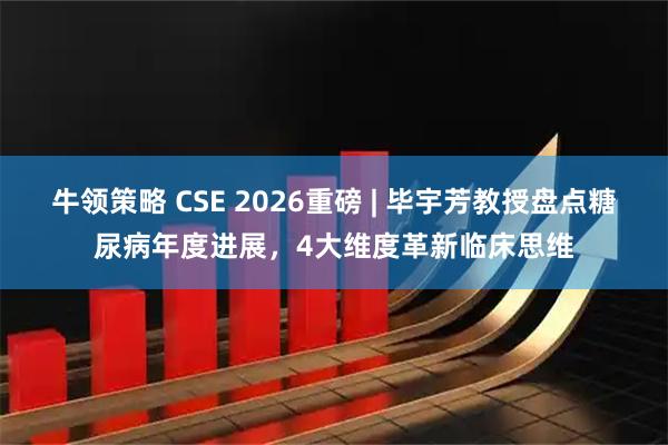 牛领策略 CSE 2026重磅 | 毕宇芳教授盘点糖尿病年度进展，4大维度革新临床思维