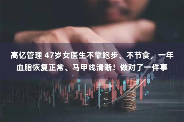 高亿管理 47岁女医生不靠跑步、不节食，一年血脂恢复正常、马甲线清晰！做对了一件事